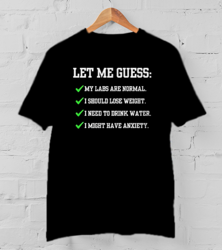 Let Me Guess My Labs Are Normal I Should Lose Weight I Need To Drink Water I Might Have Anxiety T-Shirt