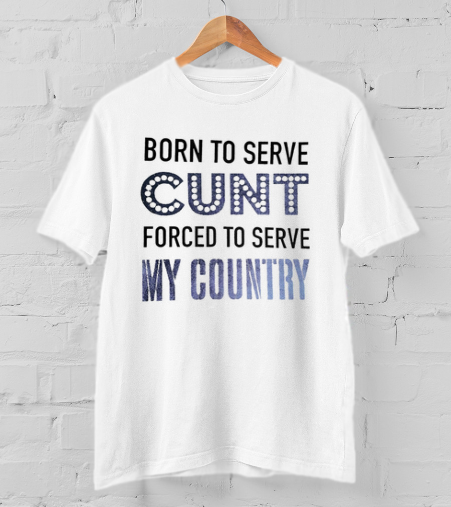 Born To Serve Cunt Forced To Serve My Country T-Shirt