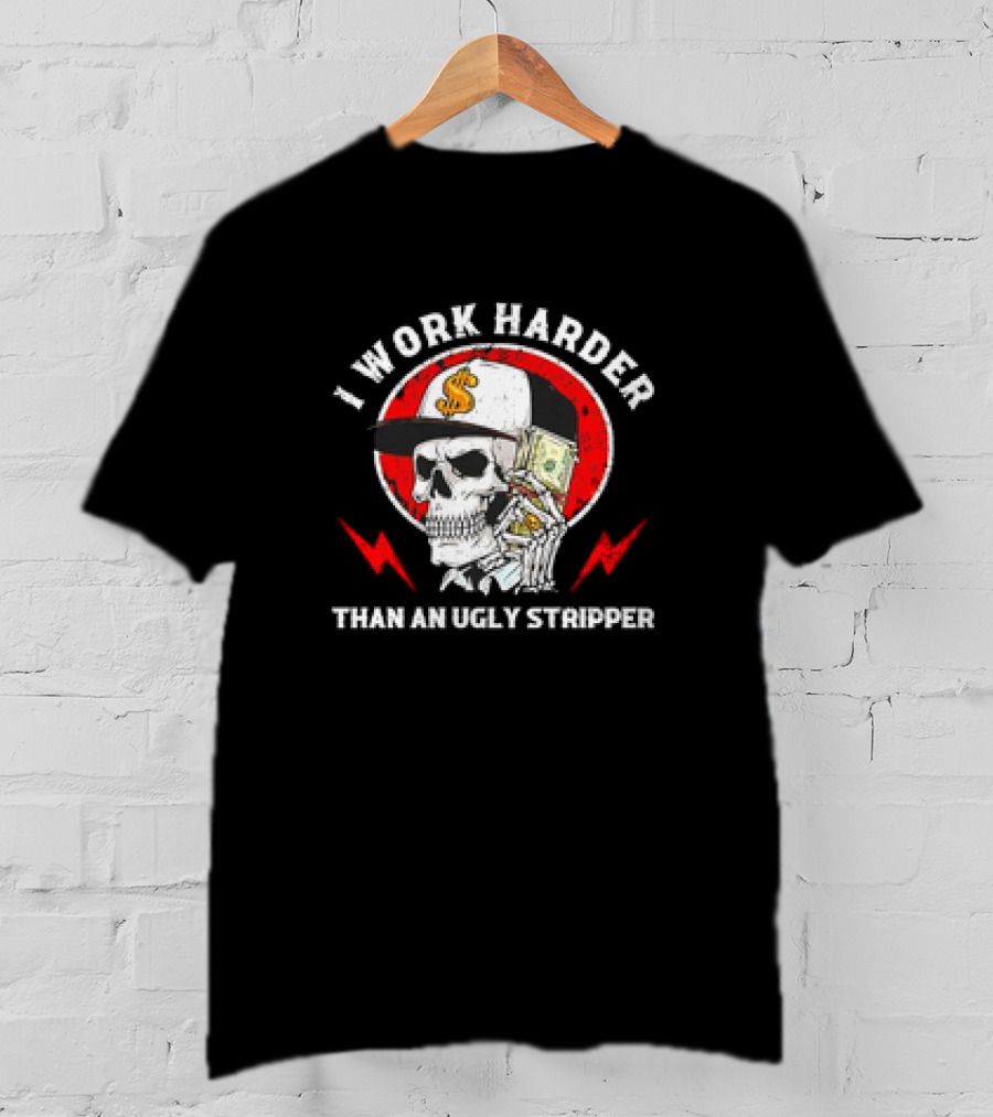 Skull With Dollar Sign Cap Holding Cash I Work Harder Than An Ugly Stripper T-Shirt