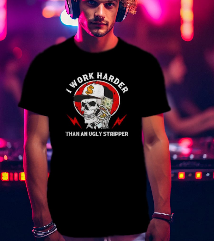 Skull With Dollar Sign Cap Holding Cash I Work Harder Than An Ugly Stripper T-Shirt