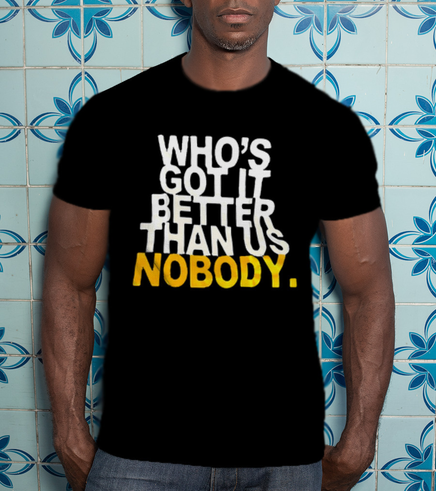 Who's Got It Better Than Us Nobody T-Shirt