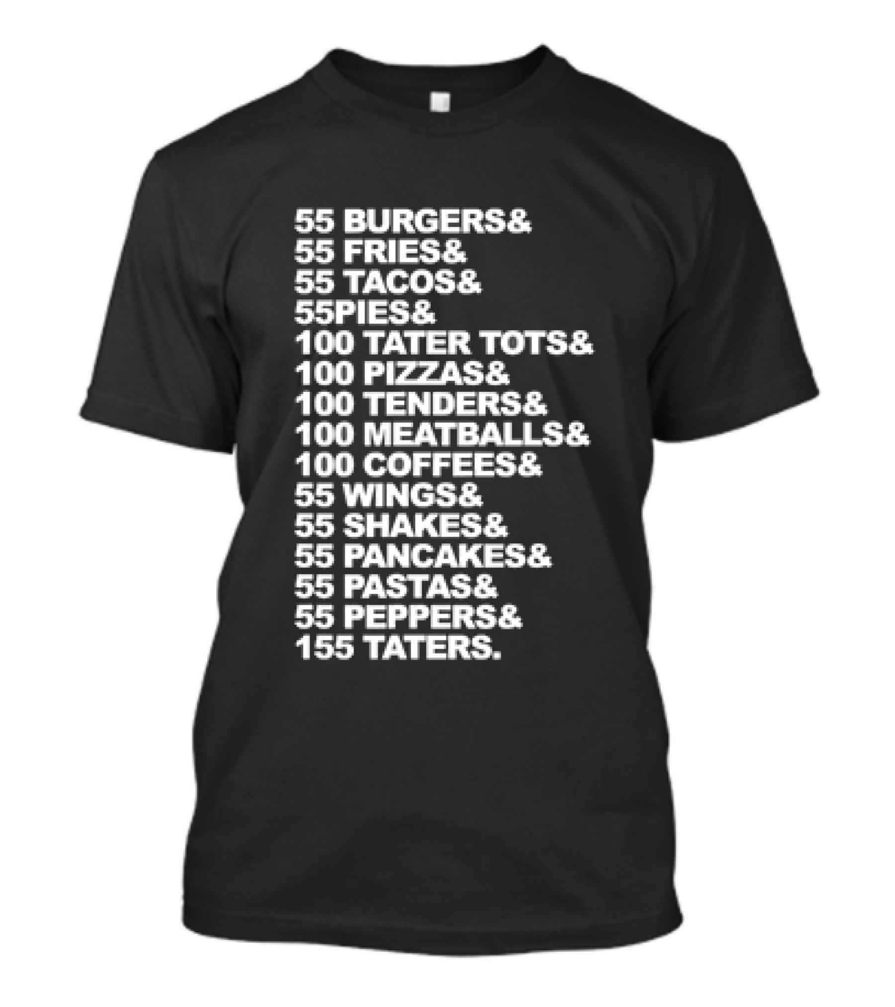 55 Burgers 55 Fries 55 Tacos 55 Pies 100 Tater Tots 100 Pizzas 100 Tenders 100 Meatballs 100 Coffees 55 Wings 55 Shakes 55 Pancakes 55 Pastas 55 Peppers 155 Taters T-Shirt