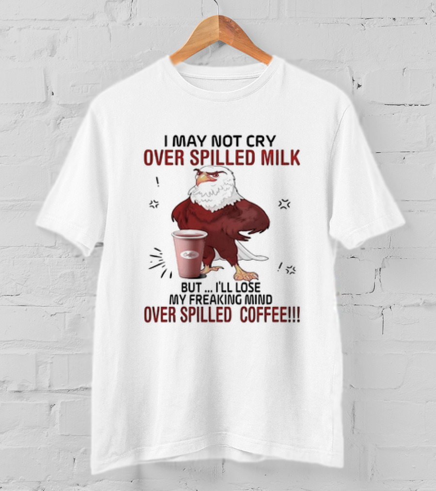 Eagle I May Not Cry Over Spilled Milk Lose My Freaking Mind Over Spilled Coffee T-Shirt