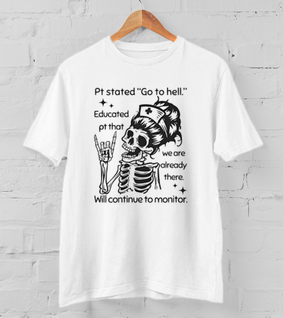 Skeleton Nurse Pt Stated Go To Hell Educated Pt That We Are Already There Will Continue To Monitor Meme T-Shirt
