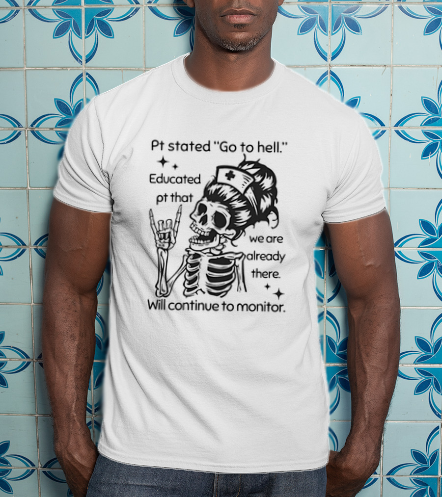 Skeleton Nurse Pt Stated Go To Hell Educated Pt That We Are Already There Will Continue To Monitor Meme T-Shirt
