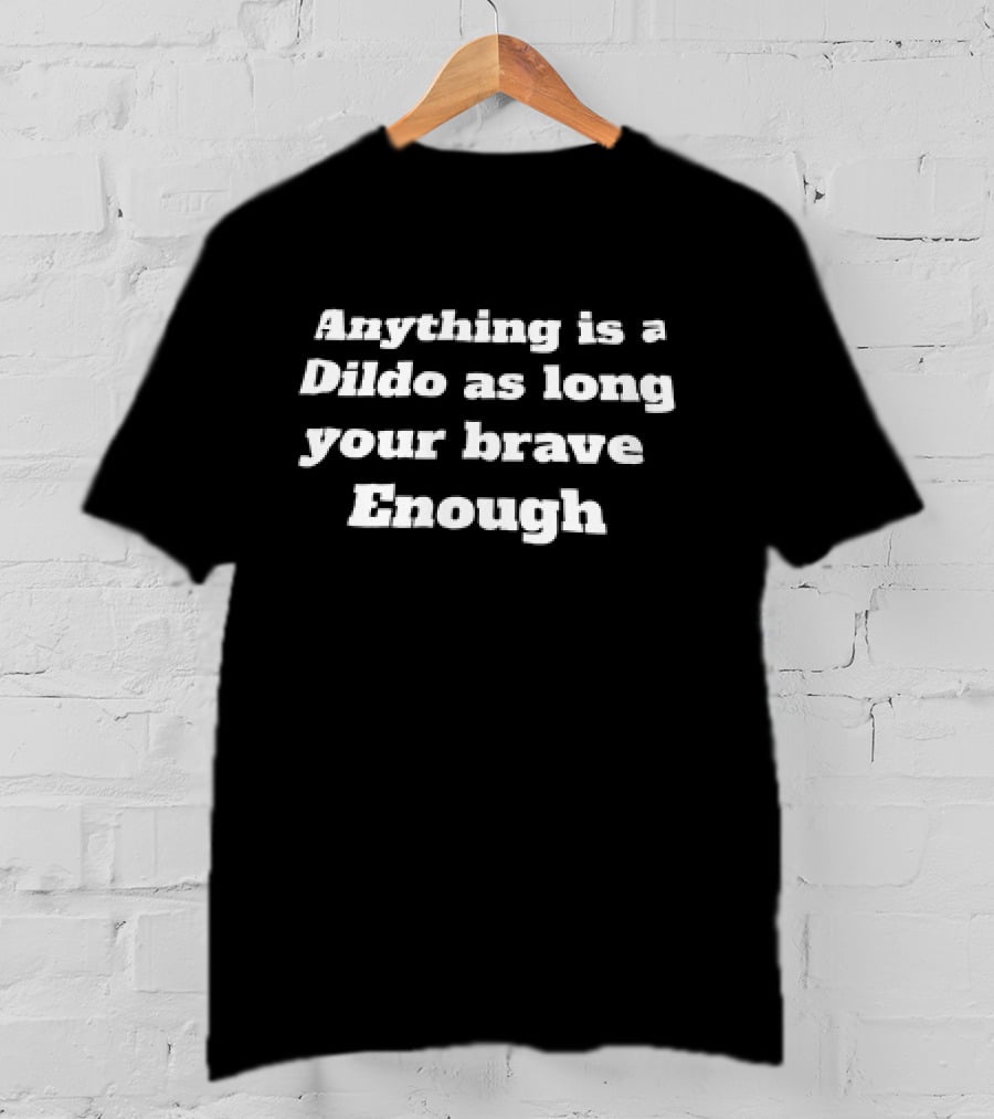 Anything Is A Dildo As Long You're Brave Enough T-Shirt