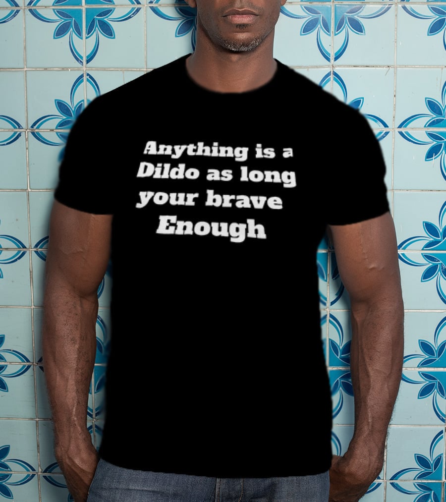 Anything Is A Dildo As Long You're Brave Enough T-Shirt