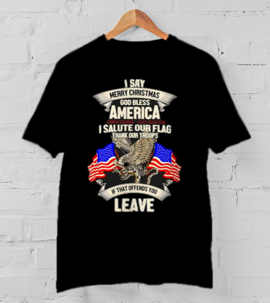 I Say Merry Christmas God Bless America Own Guns Eat Bacon Salute Our Flag Thank Our Troops If That Offends You Leave T-Shirt