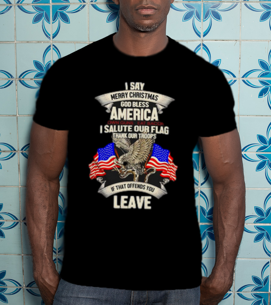 I Say Merry Christmas God Bless America Own Guns Eat Bacon Salute Our Flag Thank Our Troops If That Offends You Leave T-Shirt
