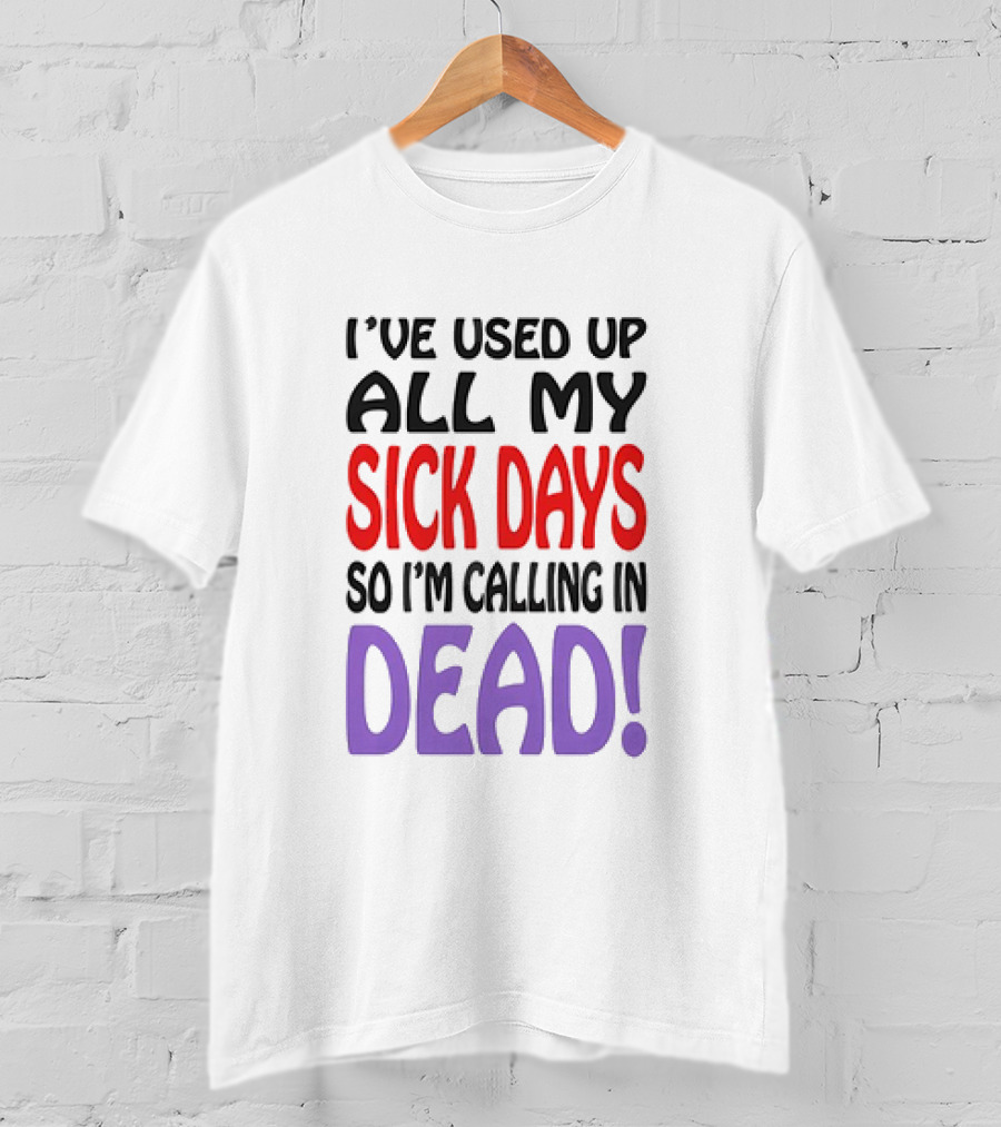 I’ve Used Up All My Sick Days So I’m Calling In Dead T-Shirt