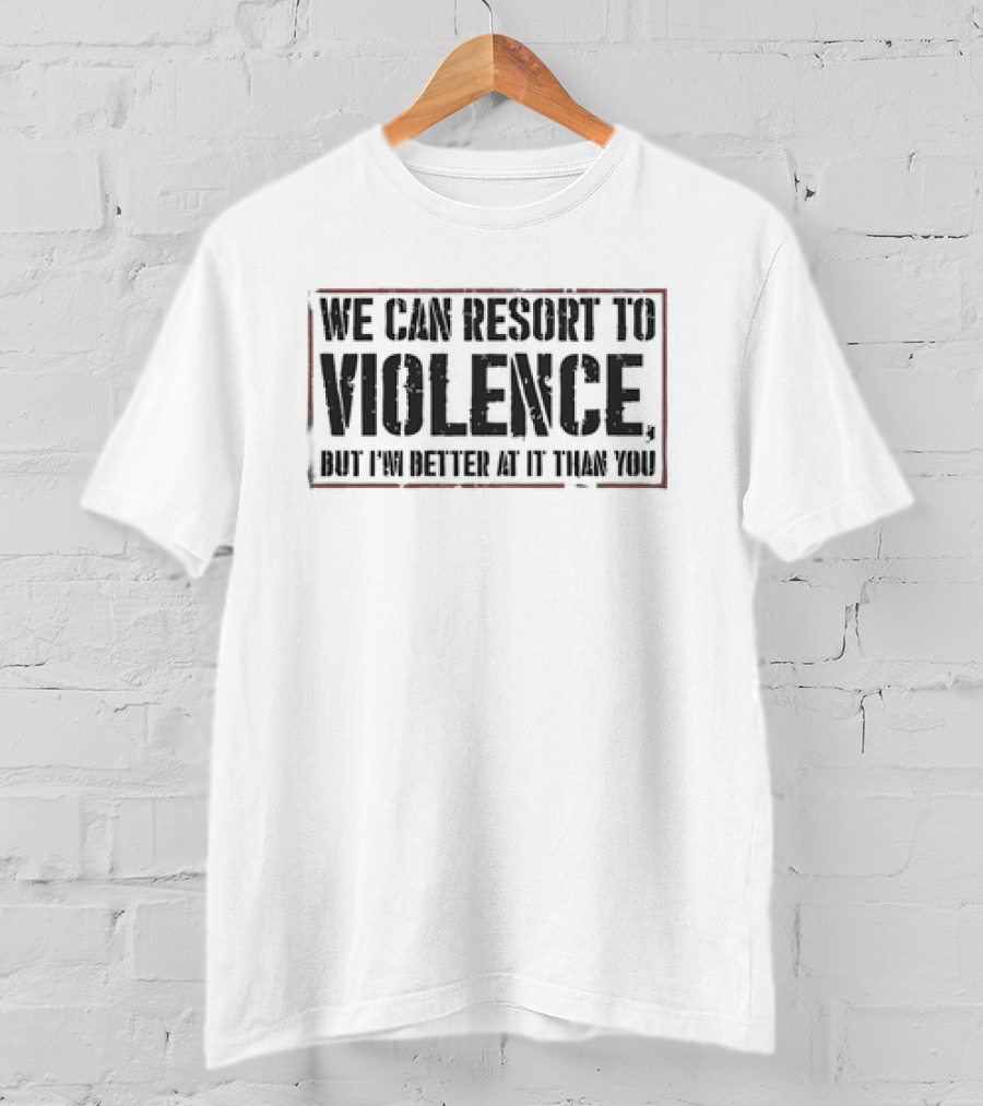 We Can Resort To Violence But I'm Better At It Than You T-Shirt