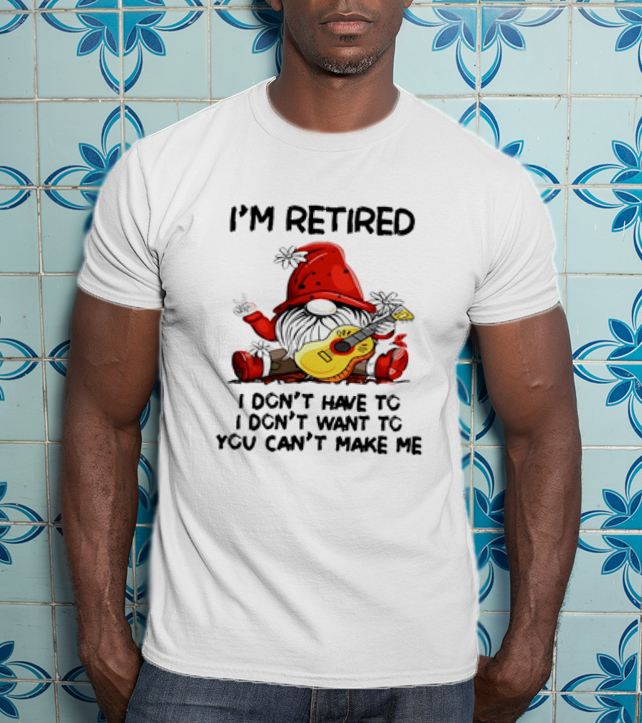 I'm Retired Gnome With Guitar I Don't Have To I Don't Want To You Can't Make Me T-Shirt
