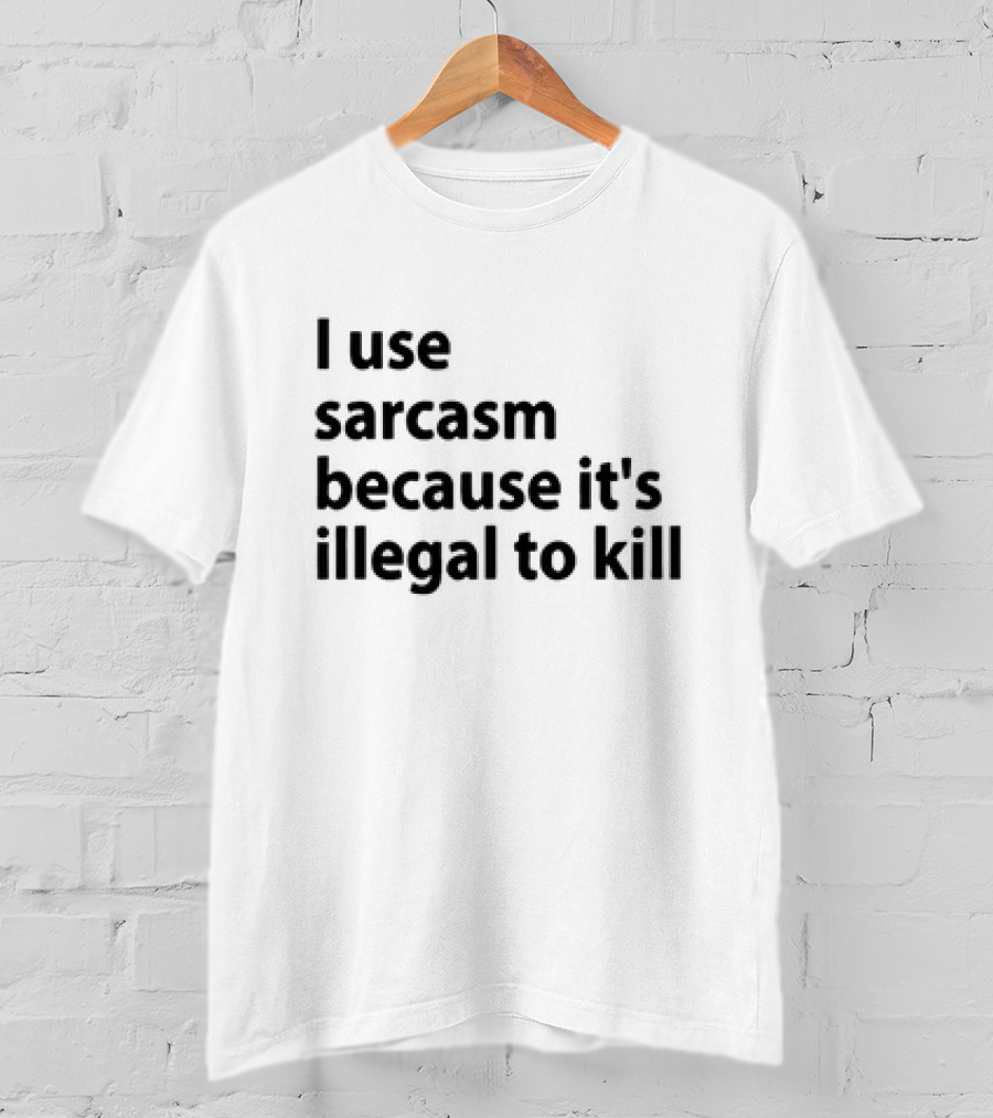 I Use Sarcasm Because It's Illegal To Kill T-Shirt