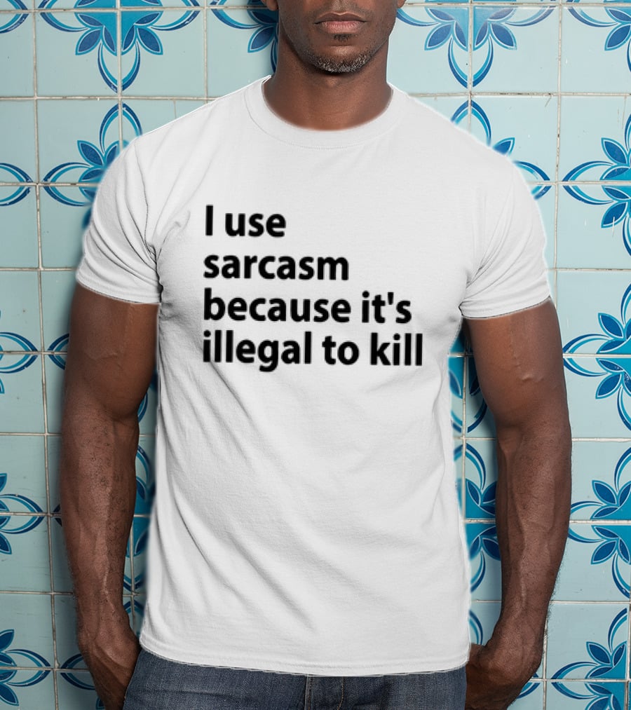 I Use Sarcasm Because It's Illegal To Kill T-Shirt
