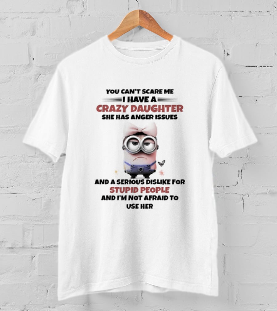 Minion You Can’t Scare Me I Have A Crazy Daughter She Has Anger Issues Serious Dislike For Stupid People T-Shirt