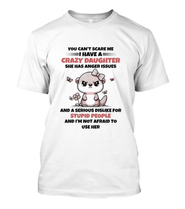 You Can't Scare Me I Have A Crazy Daughter She Has Anger Issues And A Serious Dislike For Stupid People And I'm Not Afraid To Use Her T-Shirt
