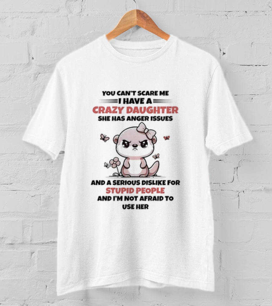 You Can't Scare Me I Have A Crazy Daughter She Has Anger Issues And A Serious Dislike For Stupid People And I'm Not Afraid To Use Her T-Shirt
