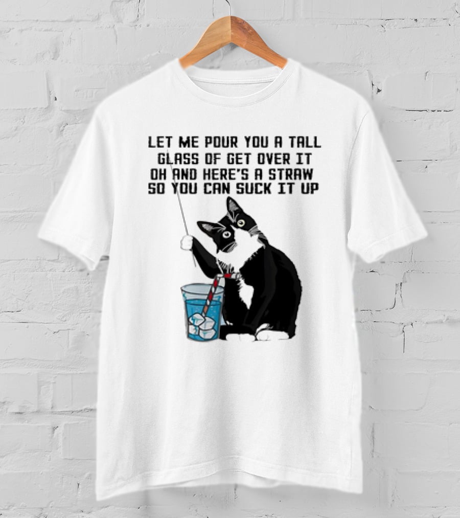 Let Me Pour You A Tall Glass Of Get Over It Oh And Here’s A Straw So You Can Suck It Up Cat T-Shirt