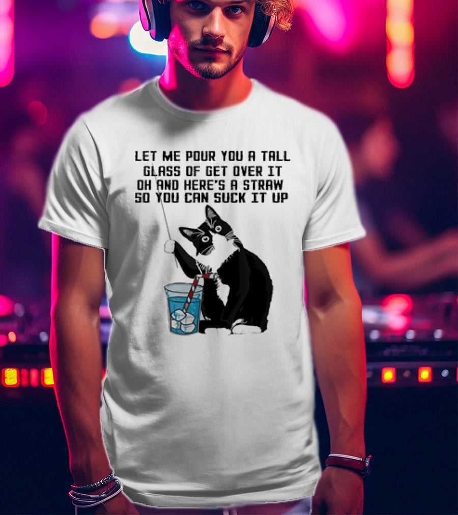 Let Me Pour You A Tall Glass Of Get Over It Oh And Here’s A Straw So You Can Suck It Up Cat T-Shirt