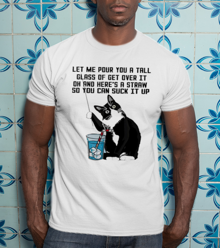 Let Me Pour You A Tall Glass Of Get Over It Oh And Here’s A Straw So You Can Suck It Up Cat T-Shirt