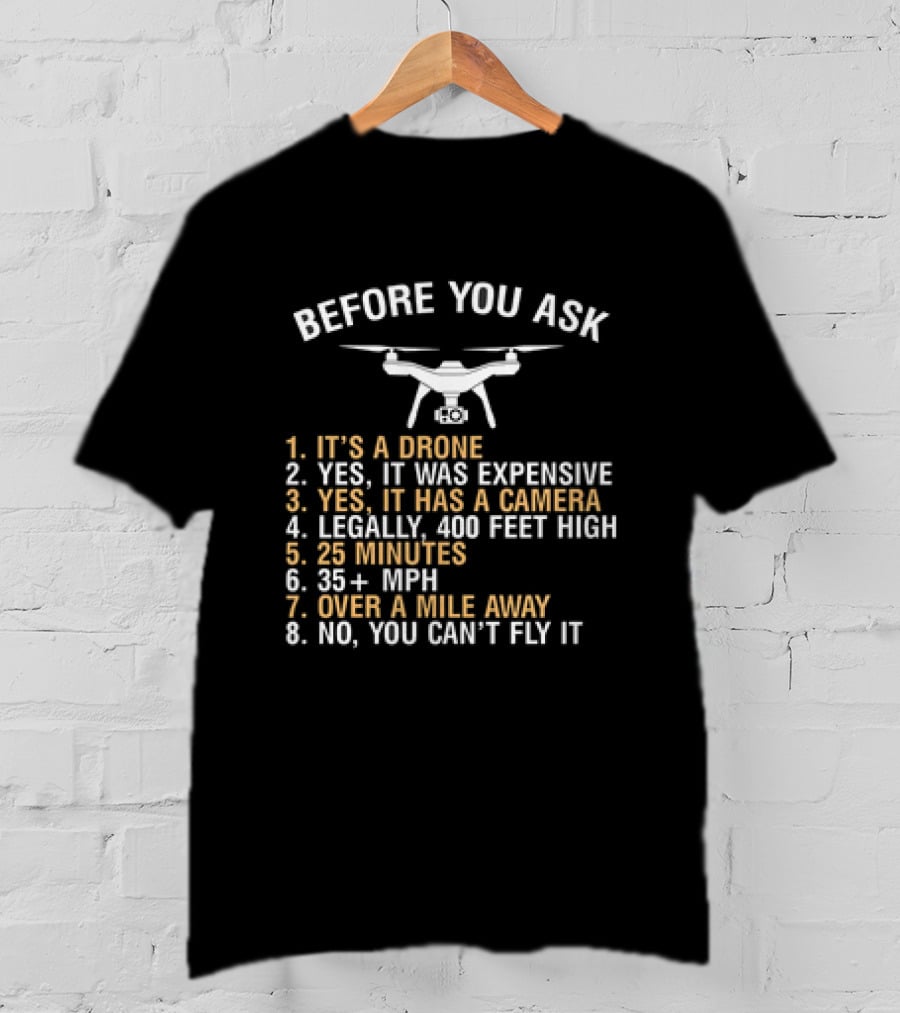Before You Ask It's A Drone Yes It Was Expensive Yes It Has A Camera Legally 400 Feet High 25 Minutes 35 Plus Mph Over A Mile Away No You Can’t Fly It T-Shirt
