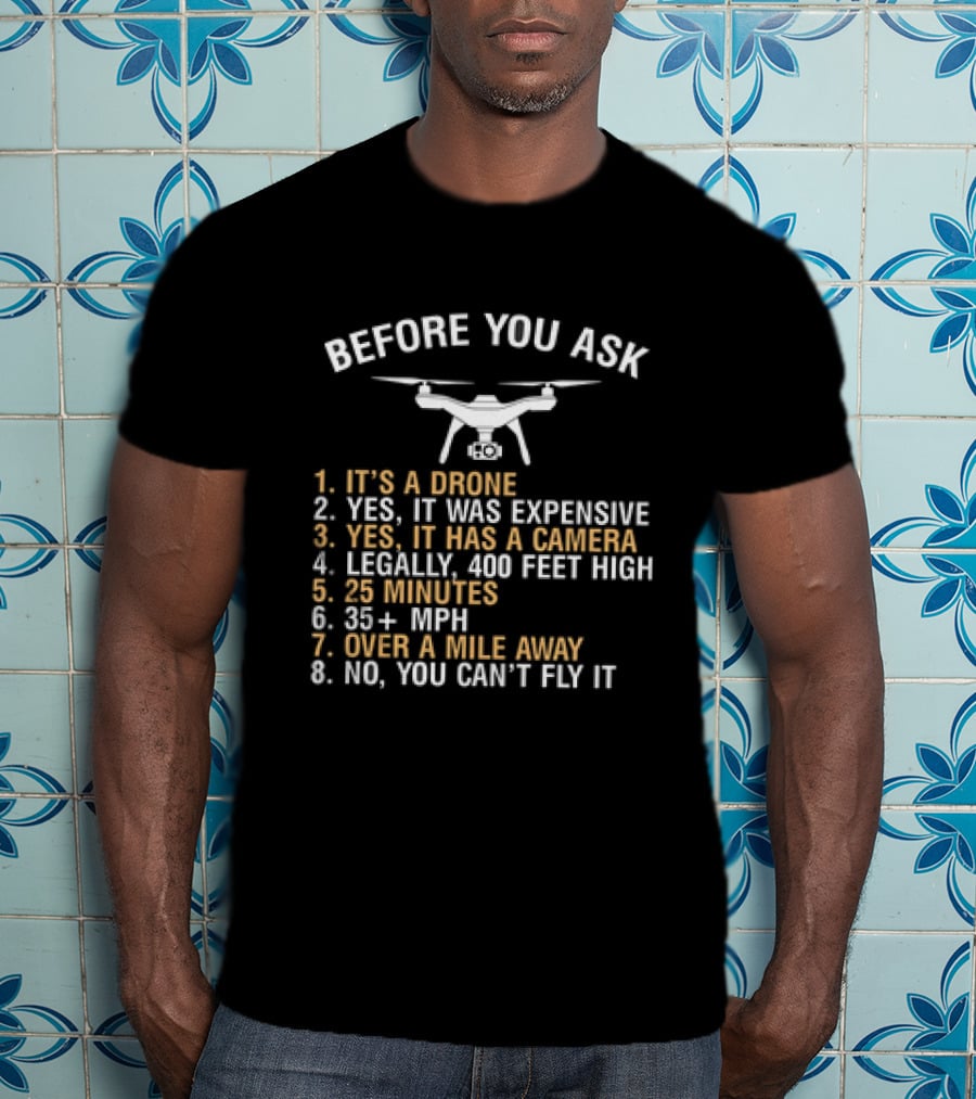 Before You Ask It's A Drone Yes It Was Expensive Yes It Has A Camera Legally 400 Feet High 25 Minutes 35 Plus Mph Over A Mile Away No You Can’t Fly It T-Shirt