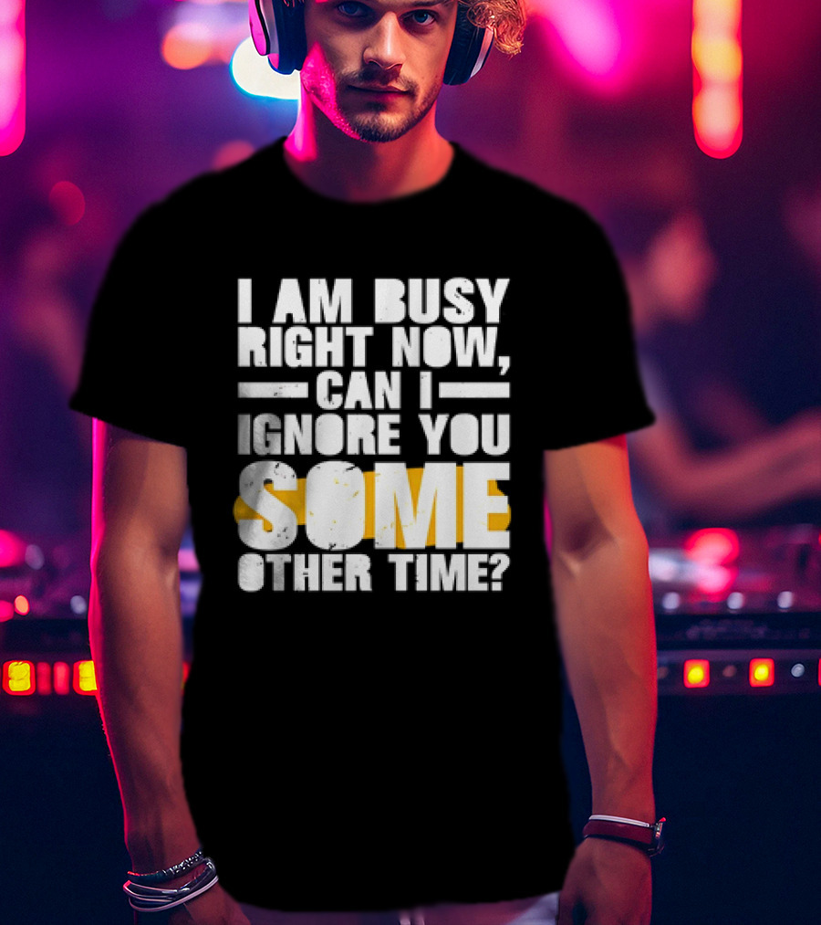 I Am Busy Right Now Can I Ignore You Some Other Time Bold Text With Yellow Highlight T-Shirt