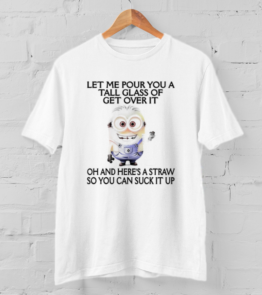 Let Me Pour You A Tall Glass Of Get Over It Oh And Here's A Straw So You Can Suck It Up Minion T-Shirt