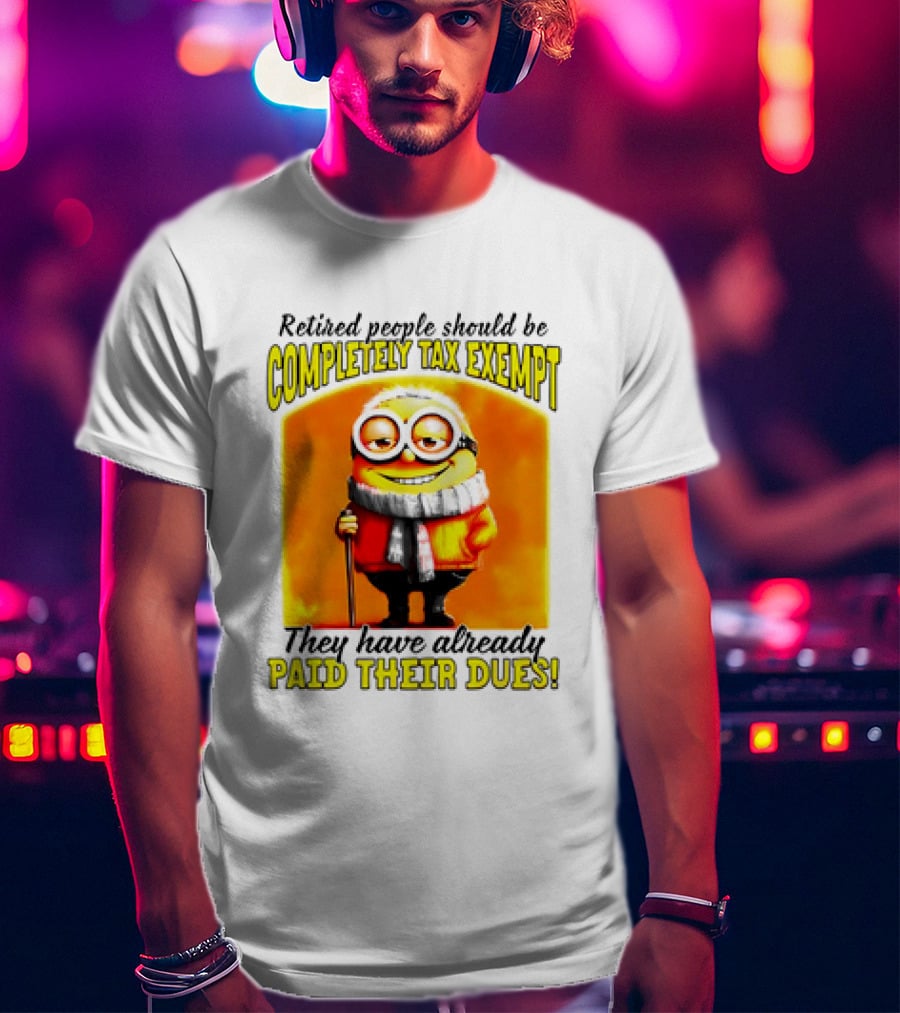 Retired People Should Be Completely Tax Exempt Minion Paid Their Dues T-Shirt
