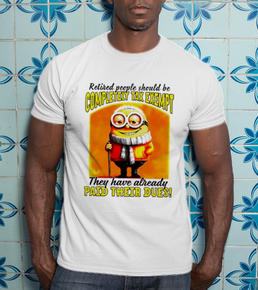 Retired People Should Be Completely Tax Exempt Minion Paid Their Dues T-Shirt