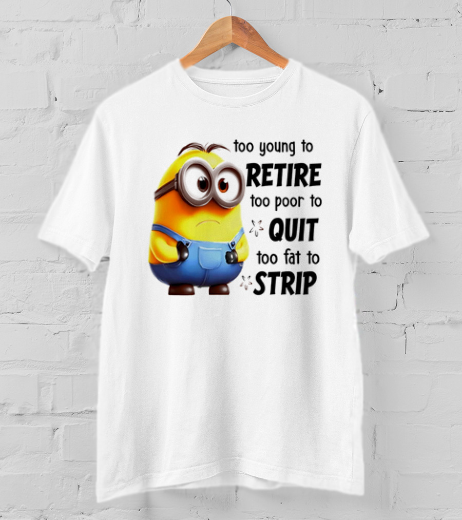 Minion Too Young To Retire Too Poor To Quit Too Fat To Strip T-Shirt