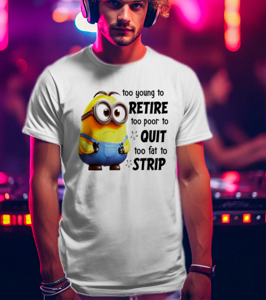 Minion Too Young To Retire Too Poor To Quit Too Fat To Strip T-Shirt