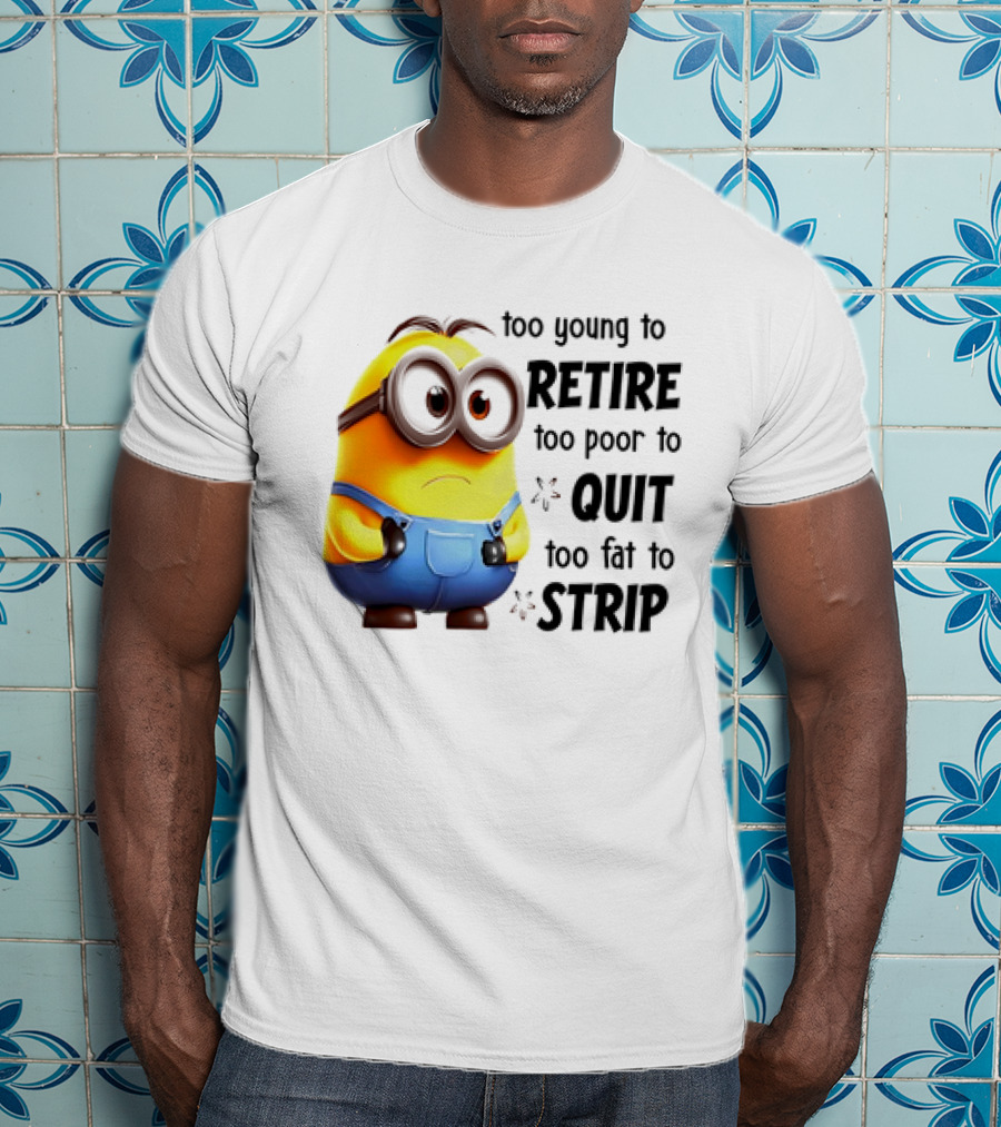 Minion Too Young To Retire Too Poor To Quit Too Fat To Strip T-Shirt