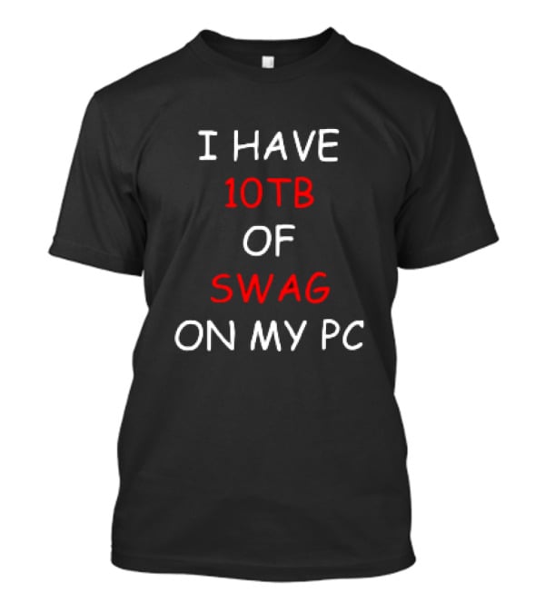 I Have 10TB Of Swag On My PC T-Shirt