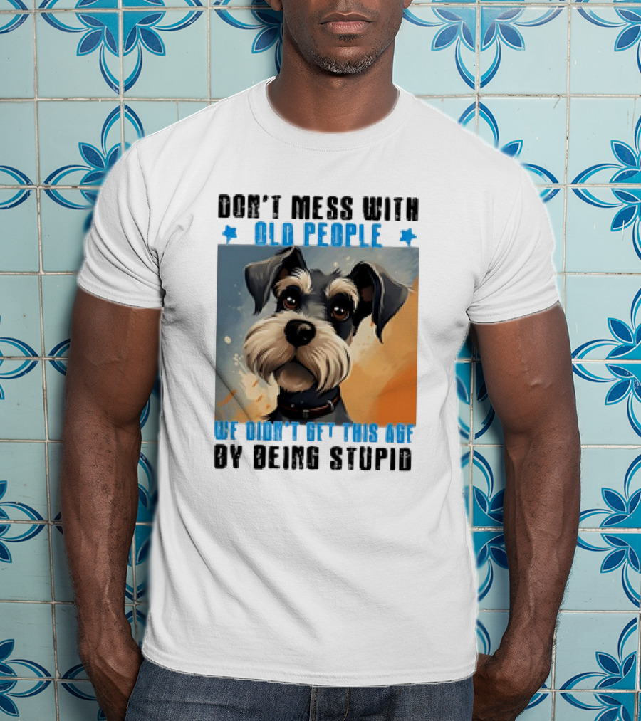 Don’t Mess With Old People We Didn’t Get This Age By Being Stupid Dog T-Shirt