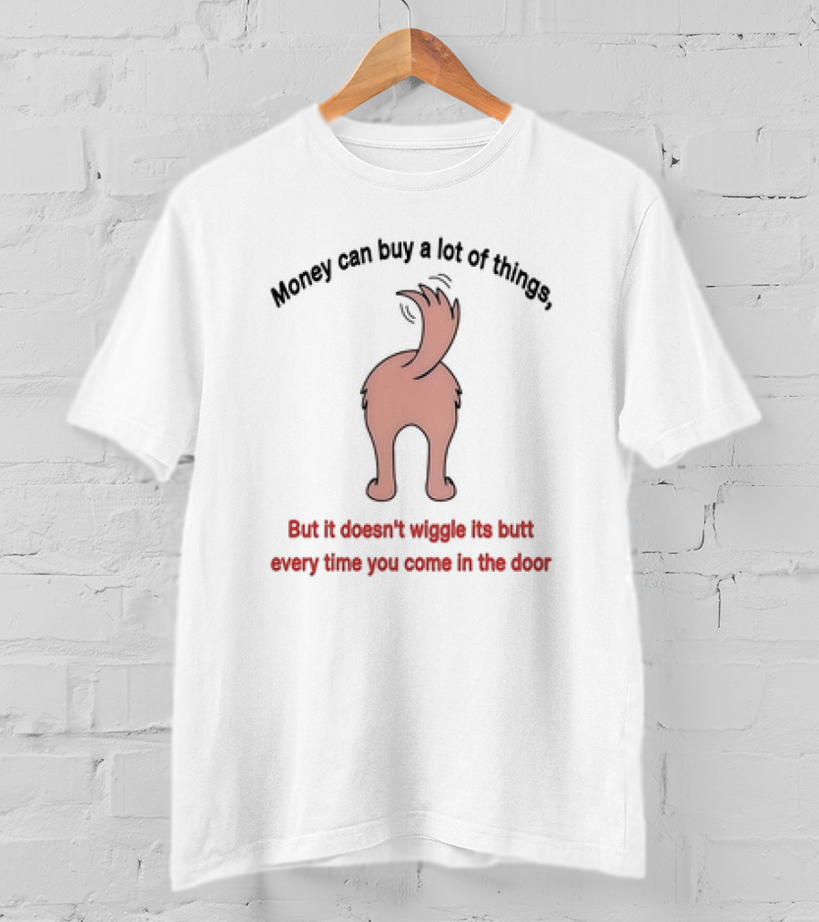 Money Can Buy A Lot Of Things But It Doesn’t Wiggle Its Butt Every Time You Come In The Door T-Shirt