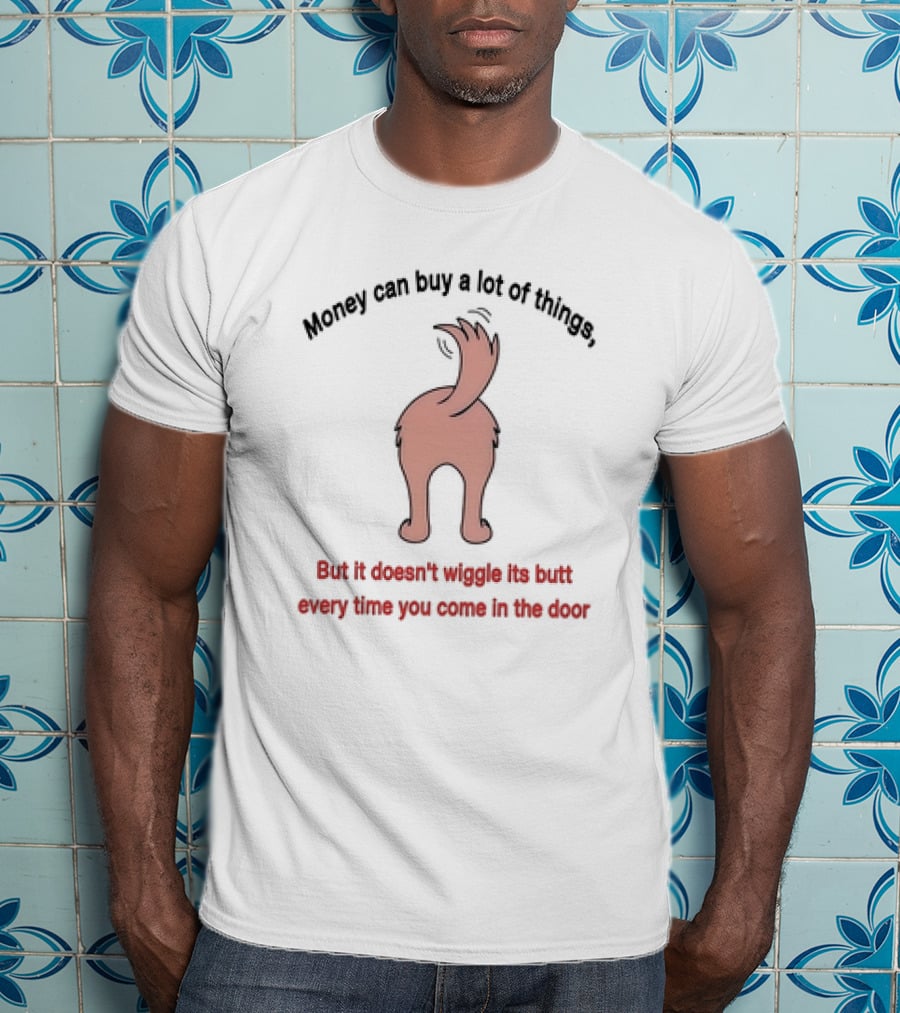 Money Can Buy A Lot Of Things But It Doesn’t Wiggle Its Butt Every Time You Come In The Door T-Shirt