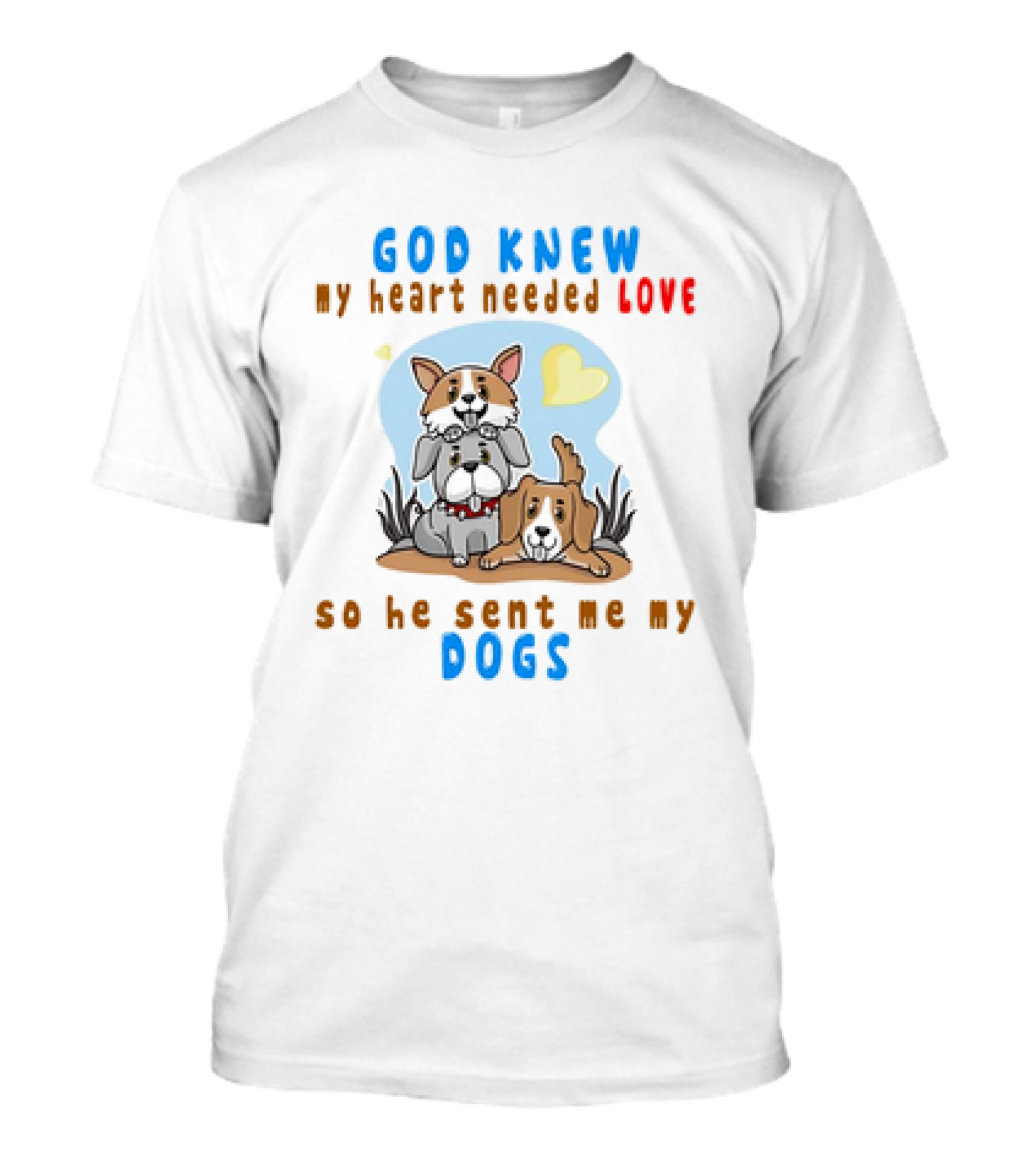 God Knew My Heart Needed Love So He Sent Me My Dogs T-Shirt