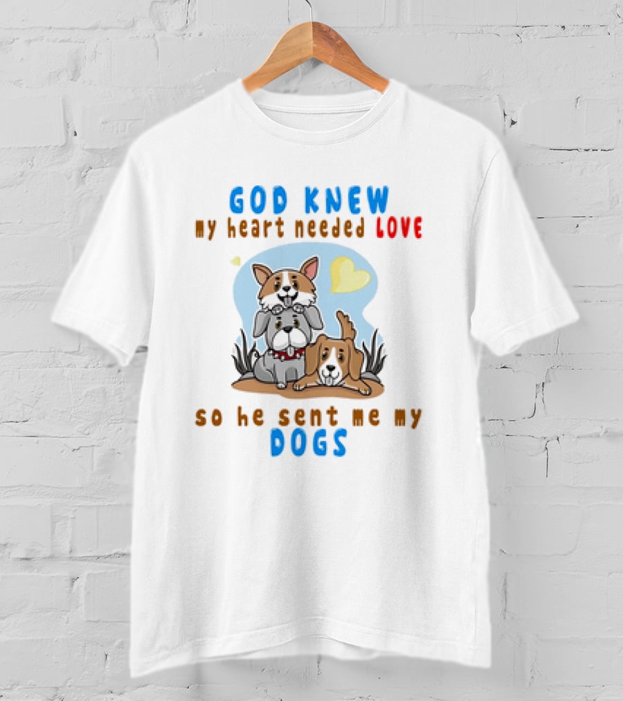 God Knew My Heart Needed Love So He Sent Me My Dogs T-Shirt