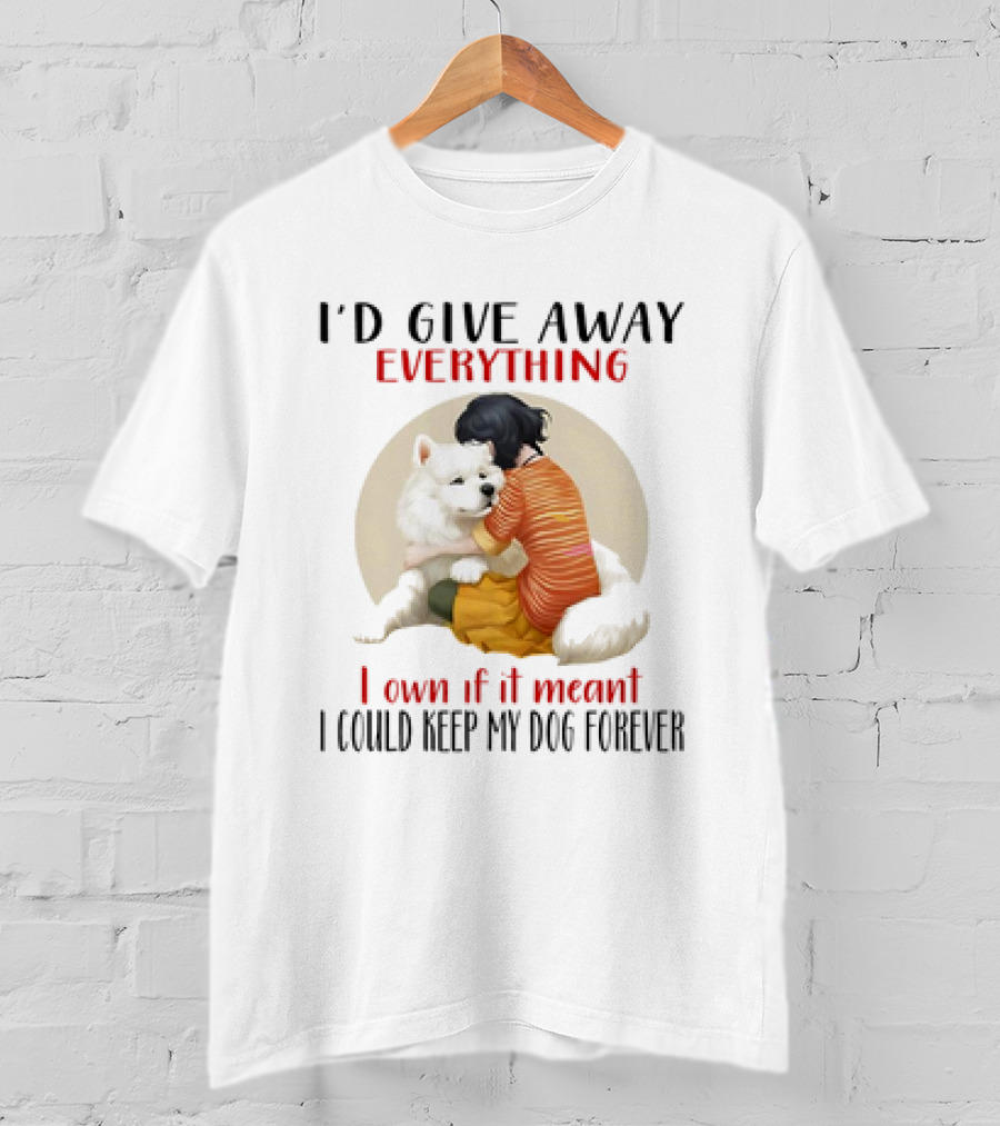 I’d Give Away Everything For My Dog Forever Hug Loyalty T-Shirt