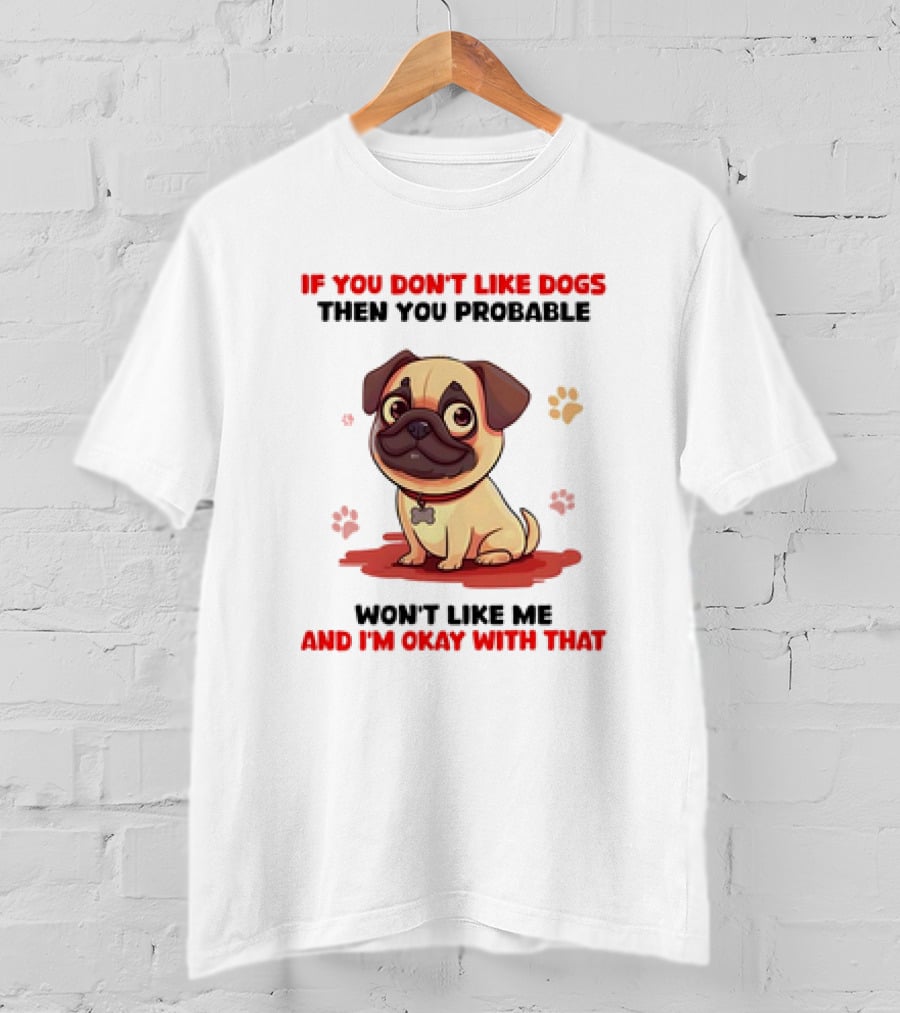 If You Don’t Like Dogs Then You Probable Won’t Like Me And I’m Okay With That With Cute Pug T-Shirt