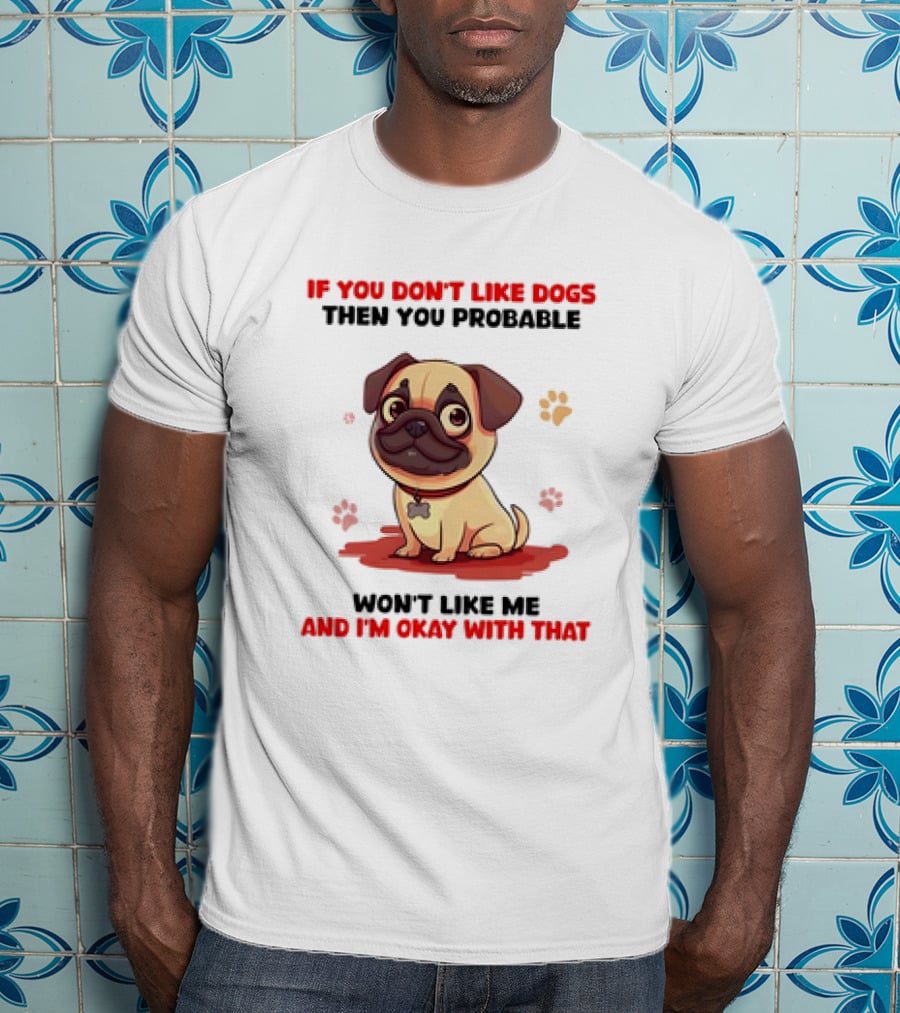 If You Don’t Like Dogs Then You Probable Won’t Like Me And I’m Okay With That With Cute Pug T-Shirt