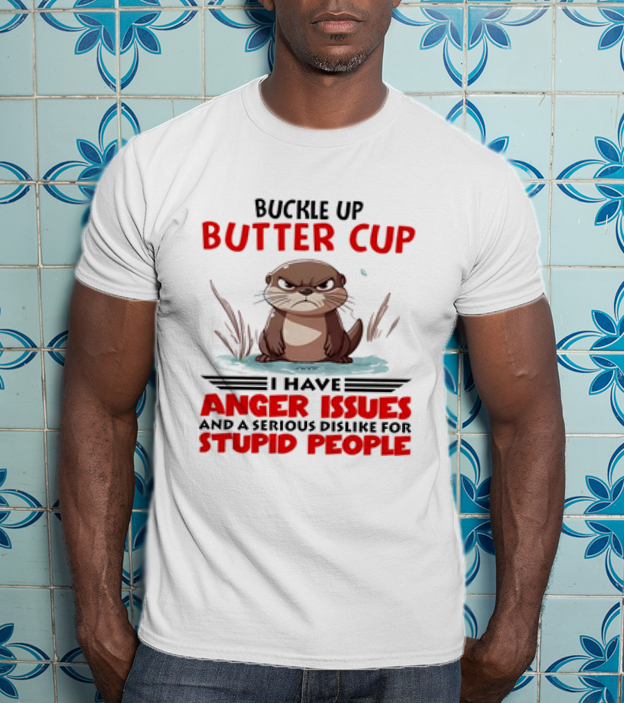 Buckle Up Butter Cup Otter I Have Anger Issues And A Serious Dislike For Stupid People T-Shirt