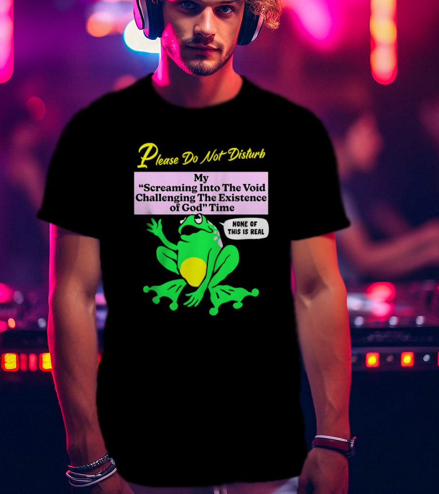 Please Do Not Disturb My Screaming Into The Void Challenging The Existence Of God Time None Of This Is Real Frog T-Shirt