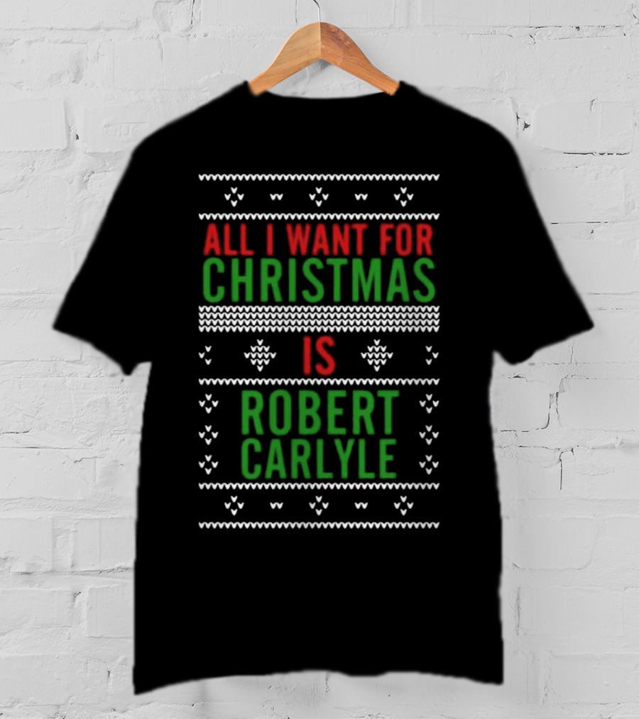 All I Want For Christmas Is Robert Carlyle Festive Sweater Text T-Shirt