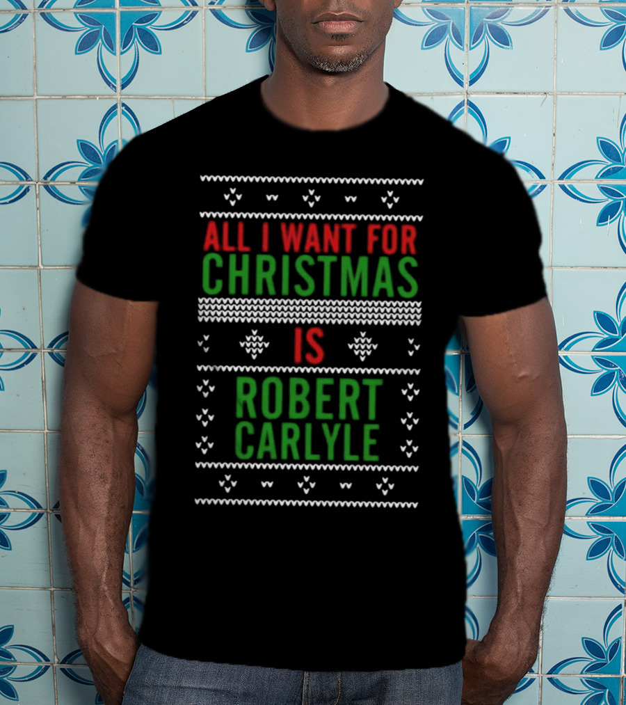 All I Want For Christmas Is Robert Carlyle Festive Sweater Text T-Shirt