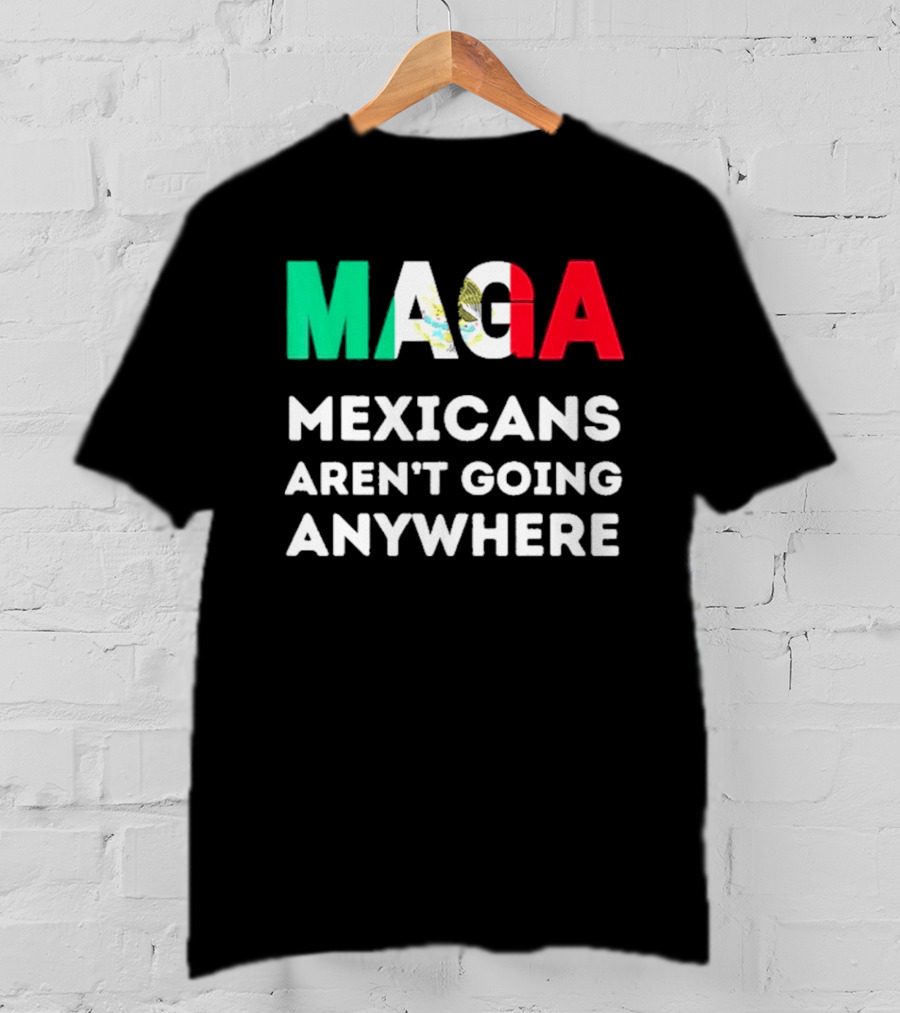 MAGA Mexicans Aren't Going Anywhere T-Shirt