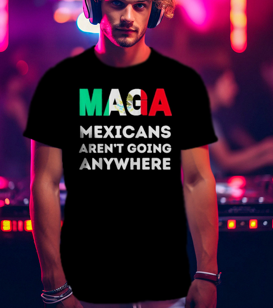 MAGA Mexicans Aren't Going Anywhere T-Shirt