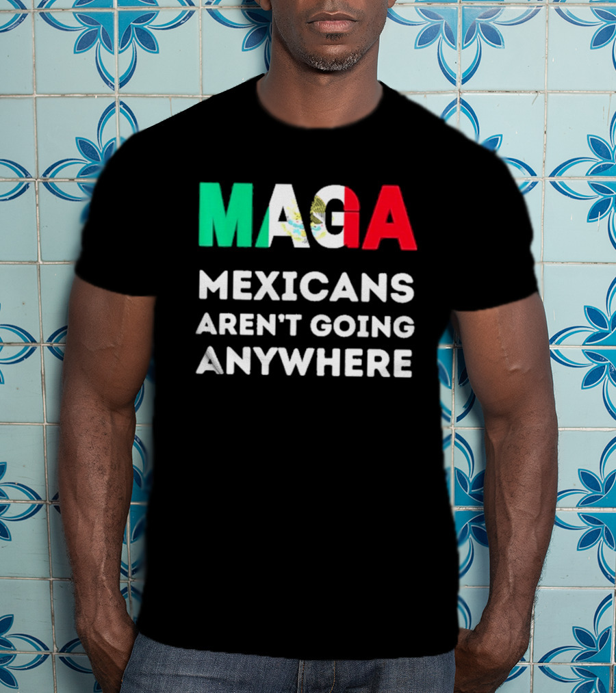 MAGA Mexicans Aren't Going Anywhere T-Shirt
