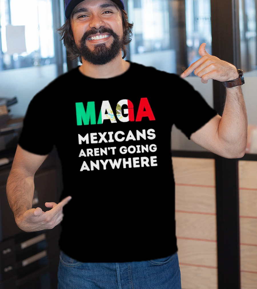 MAGA Mexicans Aren't Going Anywhere T-Shirt